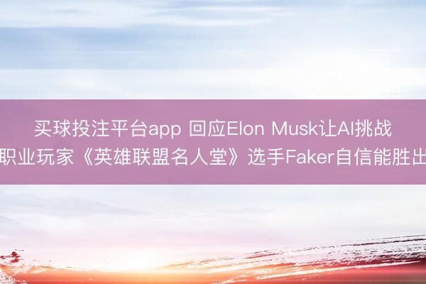 买球投注平台app 回应Elon Musk让AI挑战职业玩家《英雄联盟名人堂》选手Faker自信能胜出