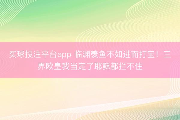 买球投注平台app 临渊羡鱼不如进而打宝！三界欧皇我当定了耶稣都拦不住