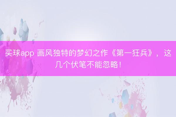 买球app 画风独特的梦幻之作《第一狂兵》，这几个伏笔不能忽略！