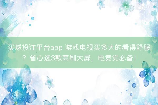 买球投注平台app 游戏电视买多大的看得舒服？省心选3款高刷大屏，电竞党必备！