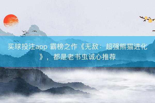 买球投注app 霸榜之作《无敌：超强熊猫进化》，都是老书虫诚心推荐