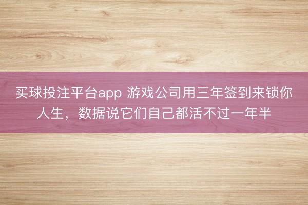 买球投注平台app 游戏公司用三年签到来锁你人生，数据说它们自己都活不过一年半