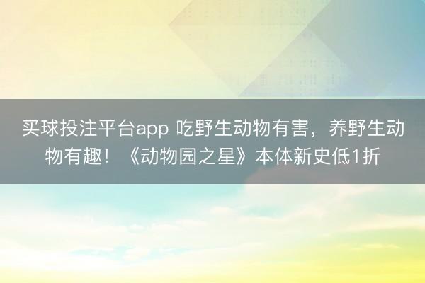 买球投注平台app 吃野生动物有害，养野生动物有趣！《动物园之星》本体新史低1折