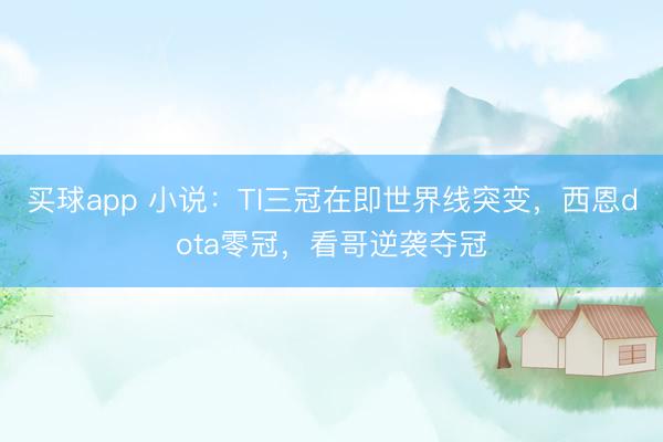 买球app 小说：TI三冠在即世界线突变，西恩dota零冠，看哥逆袭夺冠