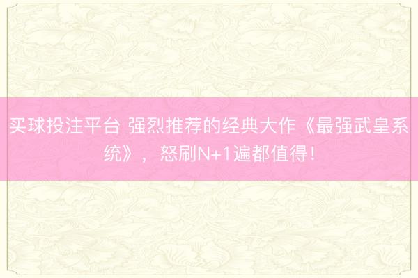 买球投注平台 强烈推荐的经典大作《最强武皇系统》,怒刷N+1遍都值得!