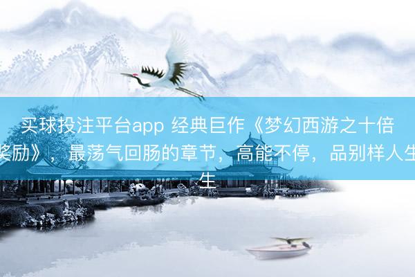 买球投注平台app 经典巨作《梦幻西游之十倍奖励》，最荡气回肠的章节，高能不停，品别样人生