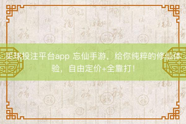 买球投注平台app 忘仙手游，给你纯粹的修仙体验，自由定价+全靠打！