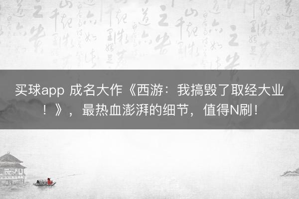 买球app 成名大作《西游：我搞毁了取经大业！》，最热血澎湃的细节，值得N刷！