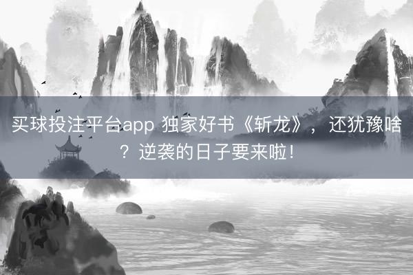 买球投注平台app 独家好书《斩龙》，还犹豫啥？逆袭的日子要来啦！