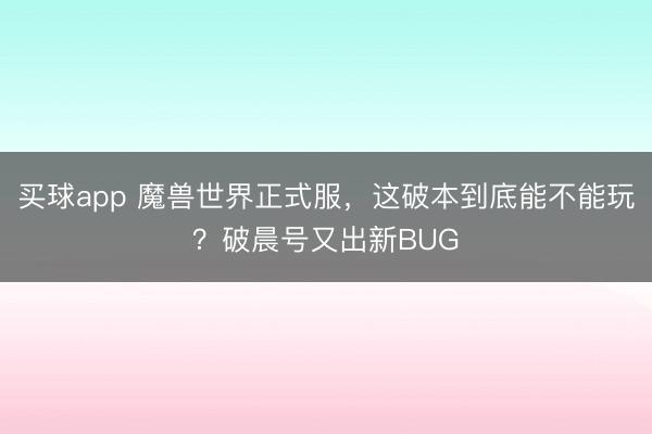 买球app 魔兽世界正式服,这破本到底能不能玩?破晨号又出新BUG