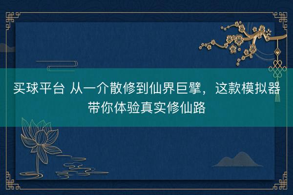 买球平台 从一介散修到仙界巨擘，这款模拟器带你体验真实修仙路