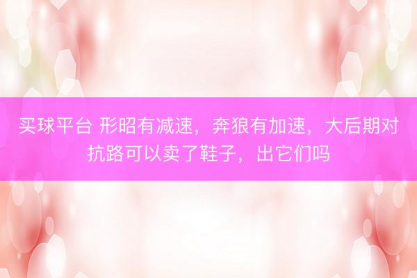 买球平台 形昭有减速，奔狼有加速，大后期对抗路可以卖了鞋子，出它们吗