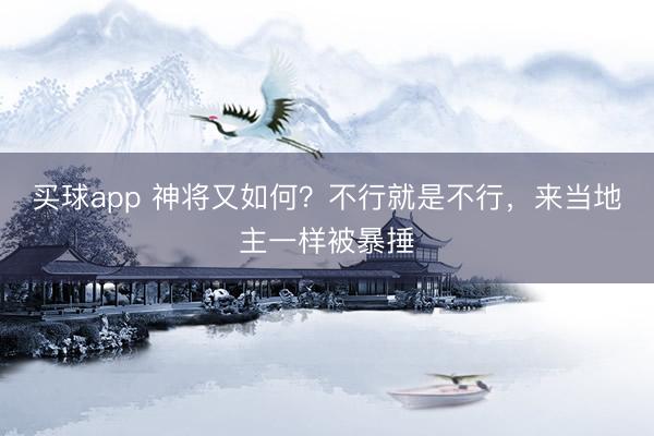 买球app 神将又如何？不行就是不行，来当地主一样被暴捶
