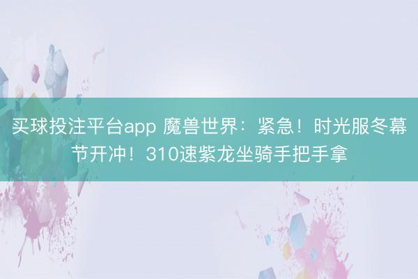 买球投注平台app 魔兽世界：紧急！时光服冬幕节开冲！310速紫龙坐骑手把手拿