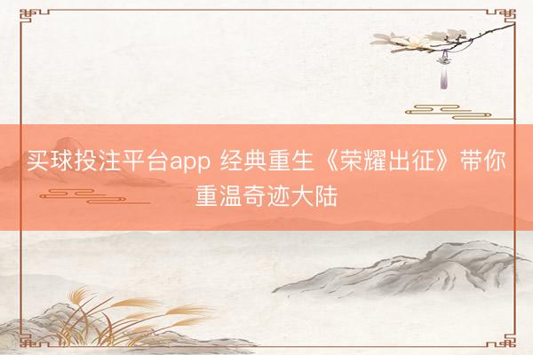 买球投注平台app 经典重生《荣耀出征》带你重温奇迹大陆
