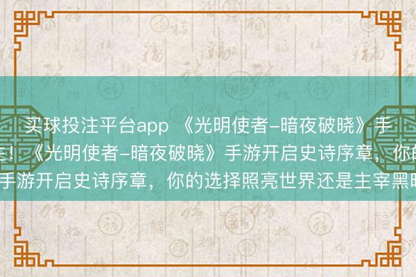 买球投注平台app 《光明使者-暗夜破晓》手游:光暗决战,奇迹重生!《光明使者-暗夜破晓》手游开启史诗序章,你的选择照亮世界还是主宰黑暗?