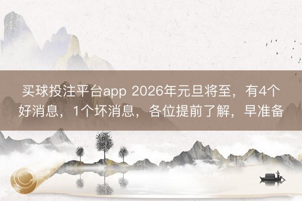 买球投注平台app 2026年元旦将至，有4个好消息，1个坏消息，各位提前了解，早准备