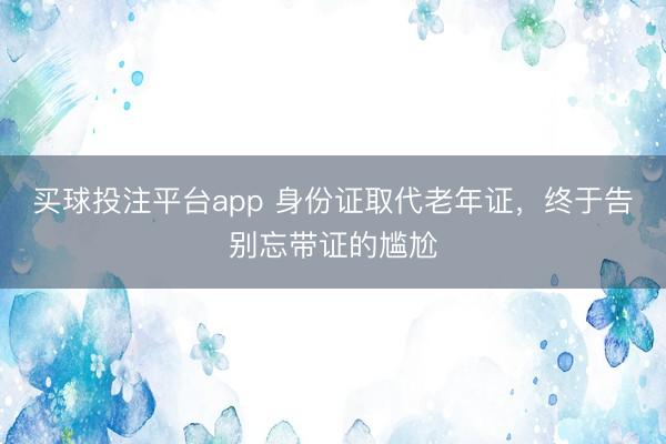 买球投注平台app 身份证取代老年证，终于告别忘带证的尴尬