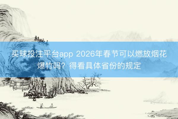 买球投注平台app 2026年春节可以燃放烟花爆竹吗？得看具体省份的规定