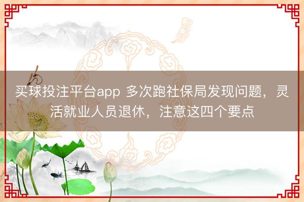 买球投注平台app 多次跑社保局发现问题，灵活就业人员退休，注意这四个要点
