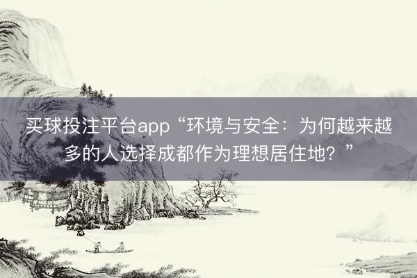 买球投注平台app “环境与安全：为何越来越多的人选择成都作为理想居住地？”