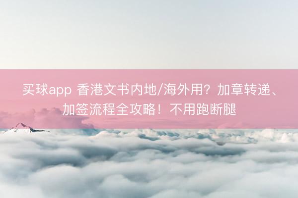 买球app 香港文书内地/海外用？加章转递、加签流程全攻略！不用跑断腿