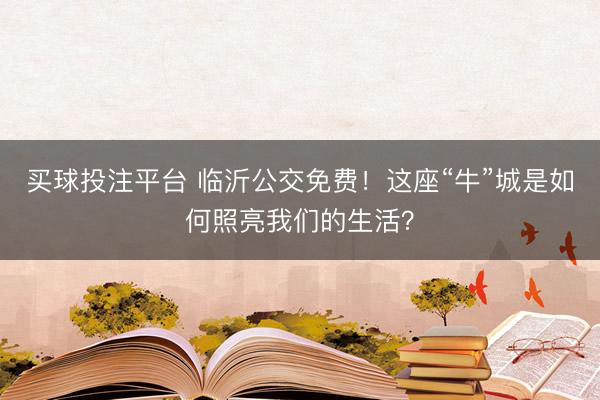 买球投注平台 临沂公交免费！这座“牛”城是如何照亮我们的生活？