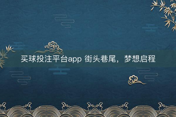 买球投注平台app 街头巷尾，梦想启程