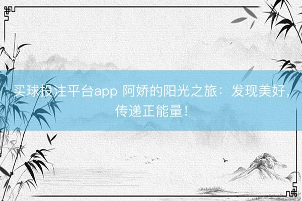 买球投注平台app 阿娇的阳光之旅:发现美好,传递正能量!