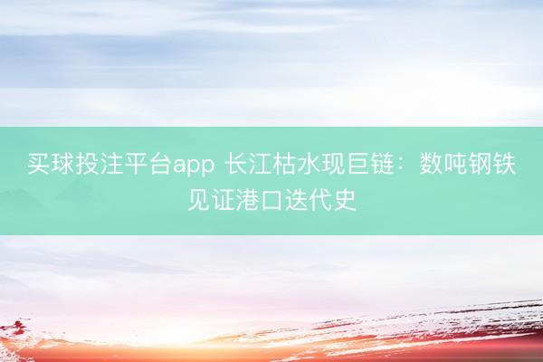 买球投注平台app 长江枯水现巨链：数吨钢铁见证港口迭代史