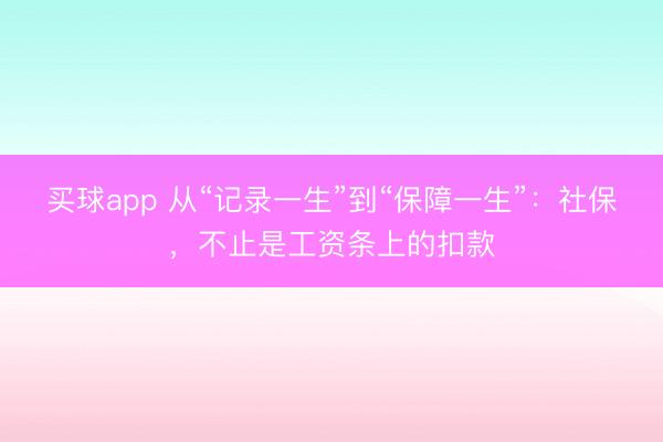 买球app 从“记录一生”到“保障一生”:社保,不止是工资条上的扣款
