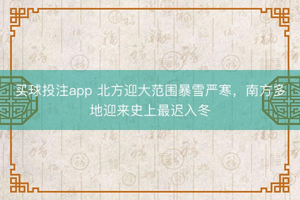 买球投注app 北方迎大范围暴雪严寒，南方多地迎来史上最迟入冬
