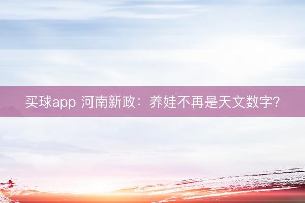买球app 河南新政：养娃不再是天文数字？