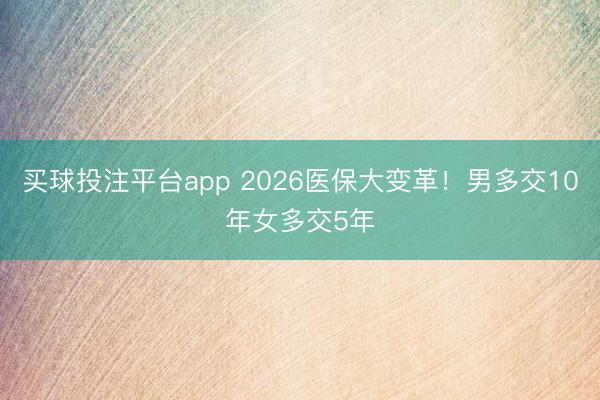 买球投注平台app 2026医保大变革!男多交10年女多交5年