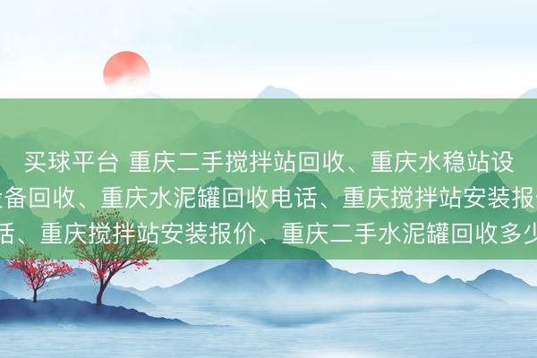 买球平台 重庆二手搅拌站回收、重庆水稳站设备回收、重庆搅拌站设备回收、重庆水泥罐回收电话、重庆搅拌站安装报价、重庆二手水泥罐回收多少钱