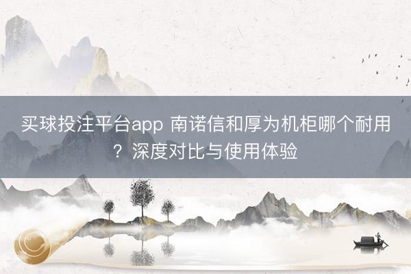 买球投注平台app 南诺信和厚为机柜哪个耐用?深度对比与使用体验