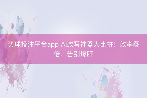 买球投注平台app AI改写神器大比拼!效率翻倍、告别爆肝