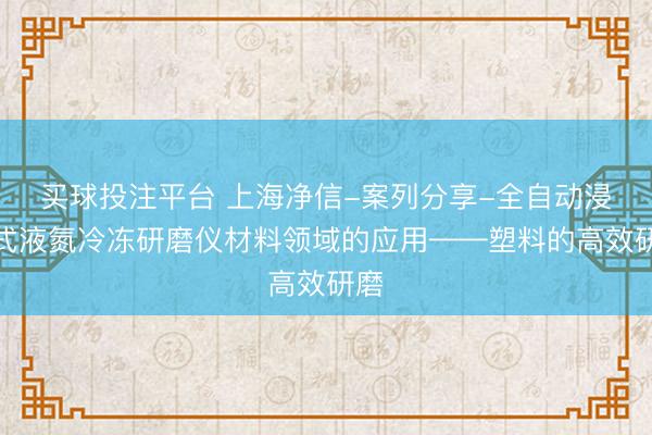 买球投注平台 上海净信-案列分享-全自动浸入式液氮冷冻研磨仪材料领域的应用——塑料的高效研磨