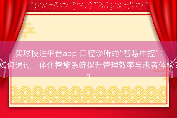 买球投注平台app 口腔诊所的“智慧中控”:如何通过一体化智能系统提升管理效率与患者体验?
