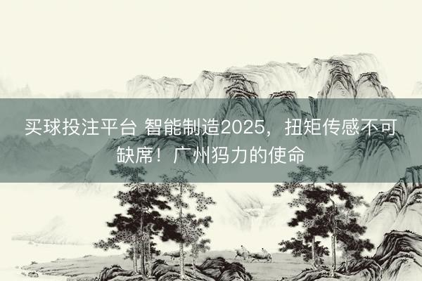 买球投注平台 智能制造2025,扭矩传感不可缺席!广州犸力的使命