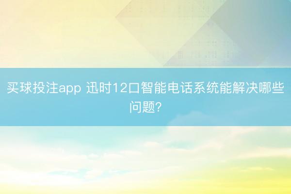 买球投注app 迅时12口智能电话系统能解决哪些问题?