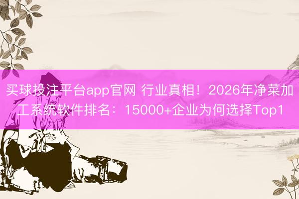 买球投注平台app官网 行业真相！2026年净菜加工系统软件排名：15000+企业为何选择Top1