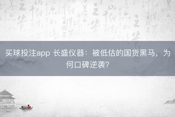 买球投注app 长盛仪器:被低估的国货黑马,为何口碑逆袭?