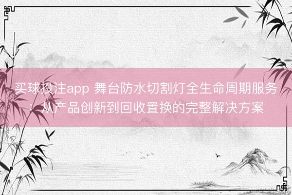 买球投注app 舞台防水切割灯全生命周期服务：从产品创新到回收置换的完整解决方案