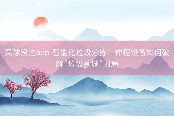 买球投注app 智能化垃圾分拣:仲程设备如何破解“垃圾围城”困局
