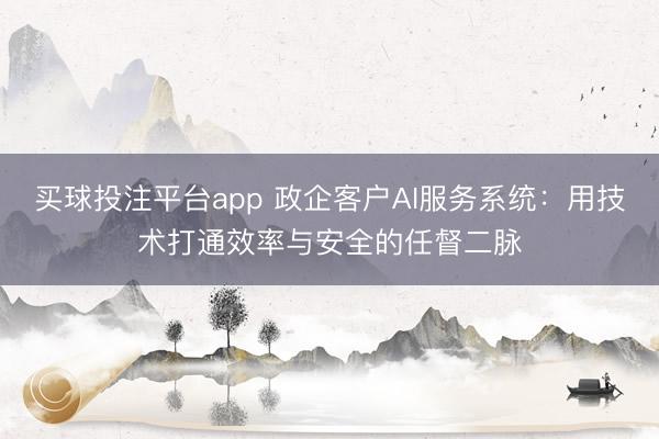 买球投注平台app 政企客户AI服务系统:用技术打通效率与安全的任督二脉