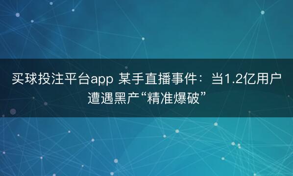 买球投注平台app 某手直播事件:当1.2亿用户遭遇黑产“精准爆破”