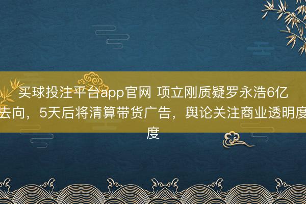 买球投注平台app官网 项立刚质疑罗永浩6亿去向,5天后将清算带货广告,舆论关注商业透明度