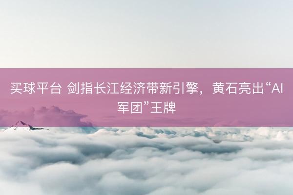 买球平台 剑指长江经济带新引擎，黄石亮出“AI军团”王牌