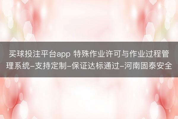 买球投注平台app 特殊作业许可与作业过程管理系统-支持定制-保证达标通过-河南固泰安全